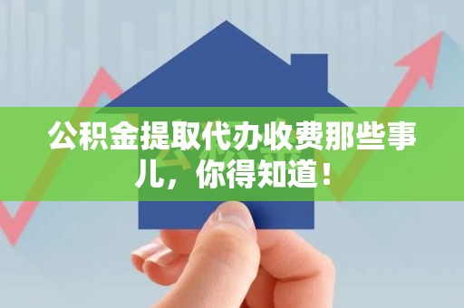 芗城公积金提取代办收费那些事儿,你得知道! 芗城公积金提取代办收费那些事儿,你得知道!