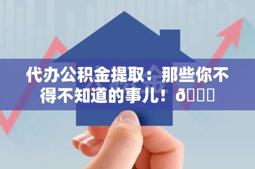芗城代办公积金提取：那些你不得不知道的事儿！😎