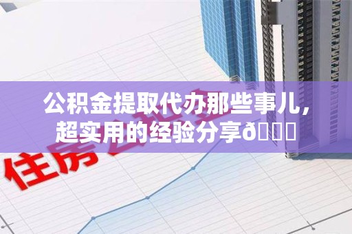 芗城公积金提取代办那些事儿，超实用的经验分享😎