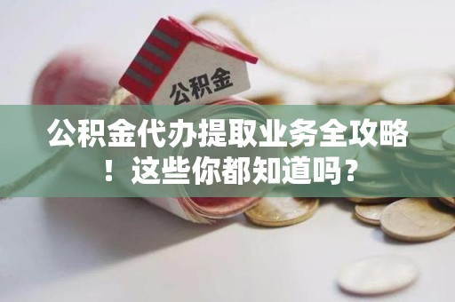 芗城公积金代办提取业务全攻略！这些你都知道吗？