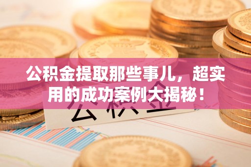芗城公积金提取那些事儿，超实用的成功案例大揭秘！