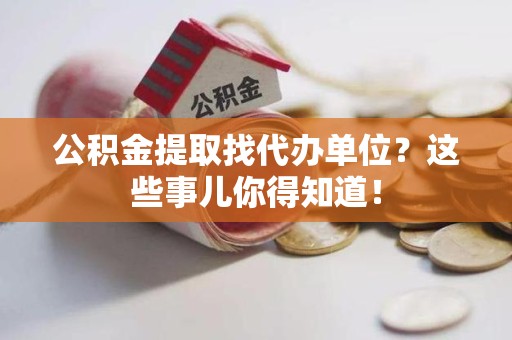 芗城公积金提取找代办单位？这些事儿你得知道！