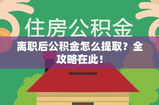 芗城离职后公积金怎么提取？全攻略在此！