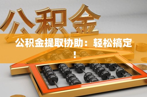 芗城公积金提取协助：轻松搞定！