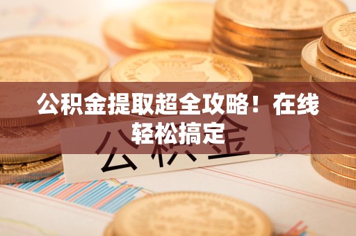芗城公积金提取超全攻略!在线轻松搞定 芗城公积金提取超全攻略!在线轻松搞定