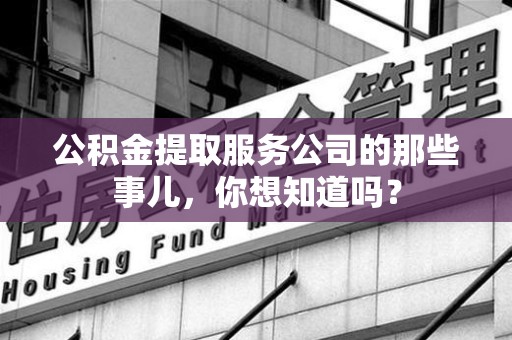 芗城公积金提取服务公司的那些事儿，你想知道吗？