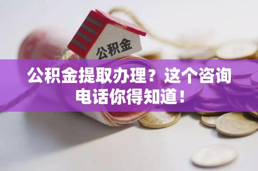 芗城公积金提取办理？这个咨询电话你得知道！