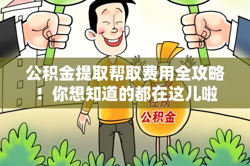 芗城公积金提取帮取费用全攻略!你想知道的都在这儿啦 芗城公积金提取帮取费用全攻略!你想知道的都在这儿啦