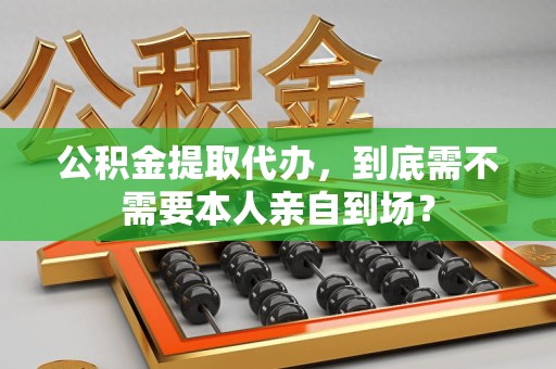 芗城公积金提取代办,到底需不需要本人亲自到场? 芗城公积金提取代办,到底需不需要本人亲自到场?