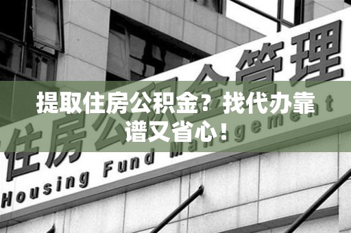 芗城提取住房公积金？找代办靠谱又省心！
