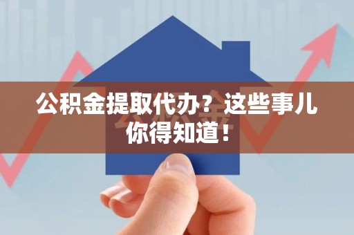 芗城公积金提取代办？这些事儿你得知道！