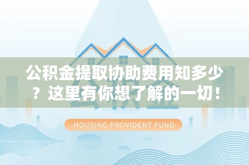芗城公积金提取协助费用知多少？这里有你想了解的一切！