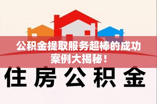 芗城公积金提取服务超棒的成功案例大揭秘！