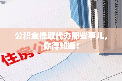 芗城公积金提取代办那些事儿，你得知道！