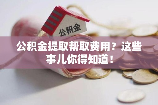 芗城公积金提取帮取费用？这些事儿你得知道！