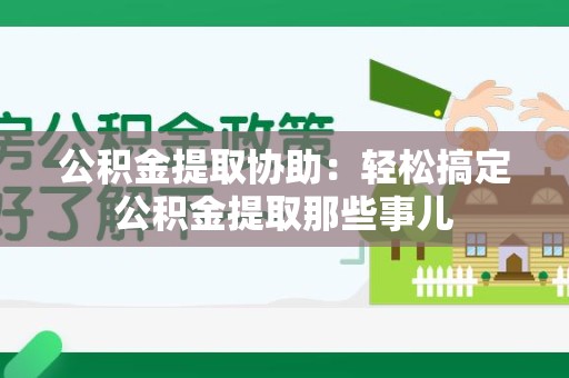 芗城公积金提取协助:轻松搞定公积金提取那些事儿 芗城公积金提取协助:轻松搞定公积金提取那些事儿
