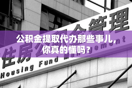 芗城公积金提取代办那些事儿，你真的懂吗？