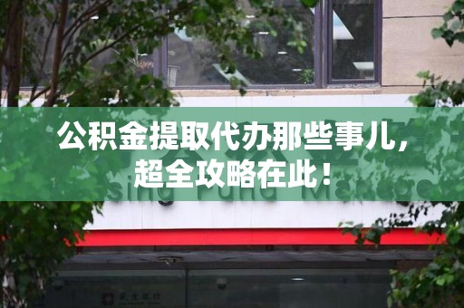 芗城公积金提取代办那些事儿，超全攻略在此！