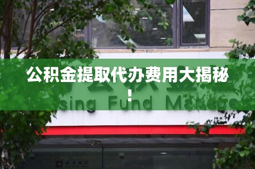 芗城公积金提取代办费用大揭秘! 芗城公积金提取代办费用大揭秘!