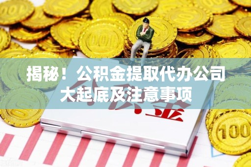 芗城揭秘！公积金提取代办公司大起底及注意事项