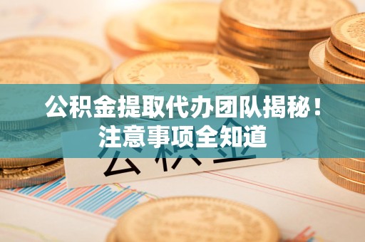 芗城公积金提取代办团队揭秘！注意事项全知道