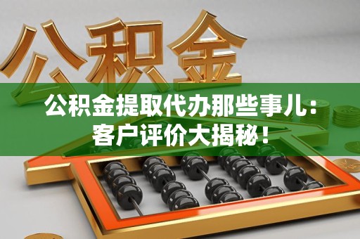 芗城公积金提取代办那些事儿：客户评价大揭秘！
