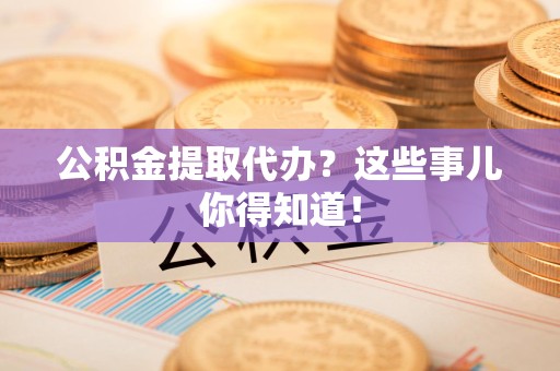 芗城公积金提取代办？这些事儿你得知道！