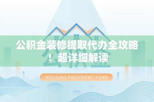 芗城公积金装修提取代办全攻略！超详细解读