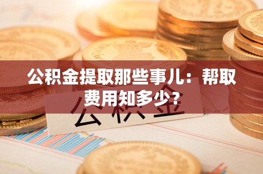 芗城公积金提取那些事儿:帮取费用知多少? 芗城公积金提取那些事儿:帮取费用知多少?
