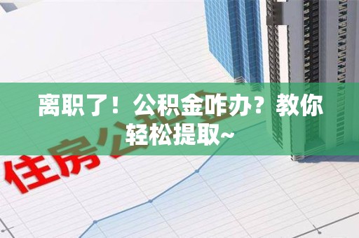 芗城离职了！公积金咋办？教你轻松提取~