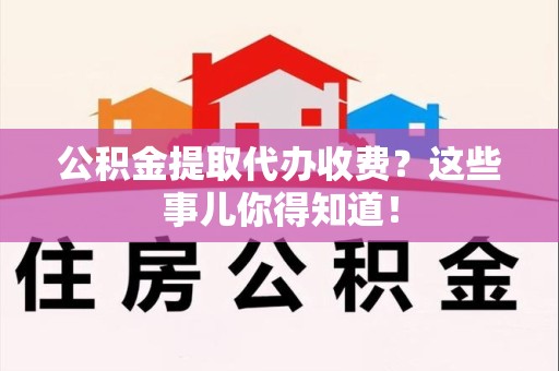 芗城公积金提取代办收费？这些事儿你得知道！