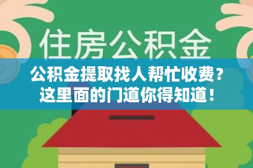 芗城公积金提取找人帮忙收费？这里面的门道你得知道！