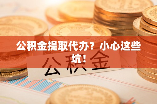 芗城公积金提取代办?小心这些坑! 芗城公积金提取代办?小心这些坑!