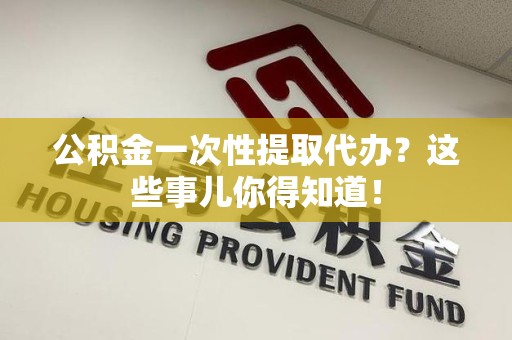 芗城公积金一次性提取代办？这些事儿你得知道！