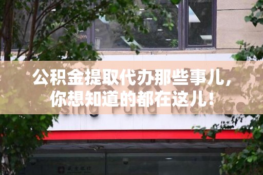芗城公积金提取代办那些事儿，你想知道的都在这儿！