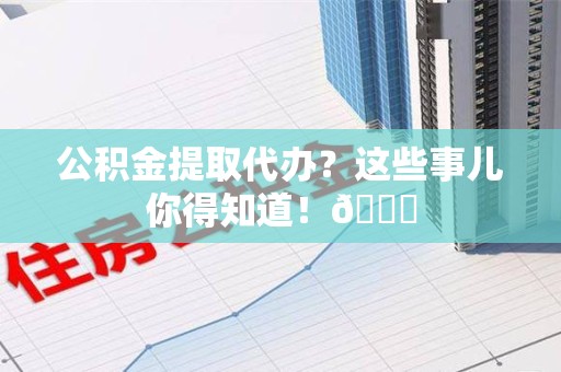 芗城公积金提取代办？这些事儿你得知道！😎