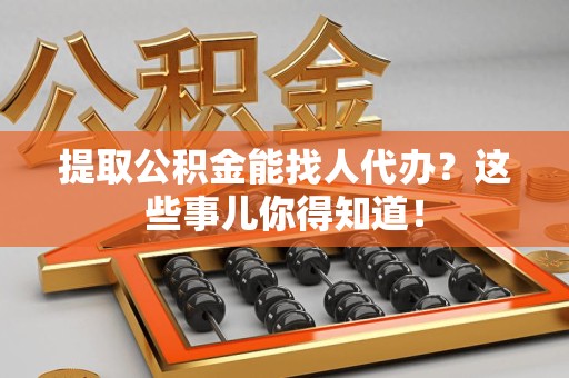 芗城提取公积金能找人代办?这些事儿你得知道! 芗城提取公积金能找人代办?这些事儿你得知道!