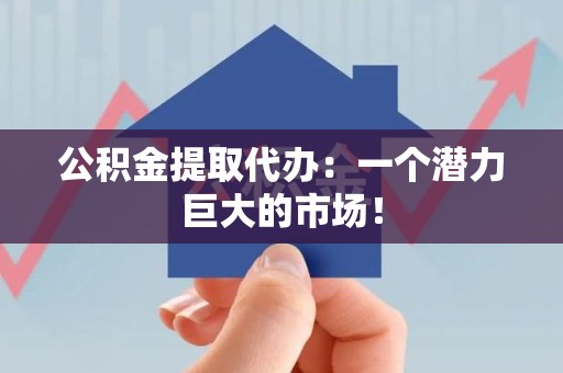 芗城公积金提取代办：一个潜力巨大的市场！