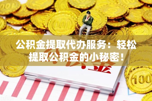 芗城公积金提取代办服务：轻松提取公积金的小秘密！