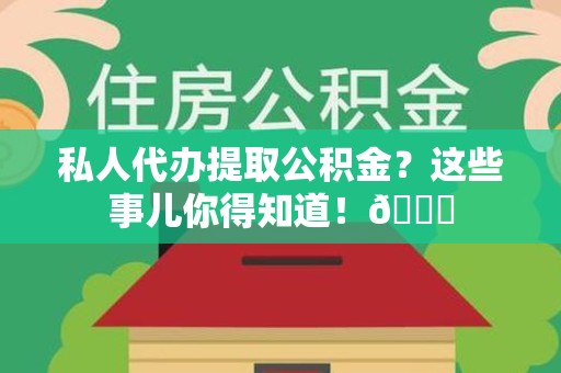 芗城私人代办提取公积金?这些事儿你得知道!😎 芗城私人代办提取公积金?这些事儿你得知道!😎