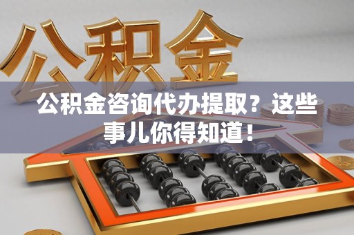 芗城公积金咨询代办提取？这些事儿你得知道！