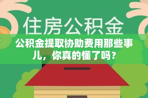 芗城公积金提取协助费用那些事儿，你真的懂了吗？