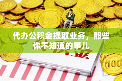 芗城代办公积金提取业务,那些你不知道的事儿 芗城代办公积金提取业务,那些你不知道的事儿