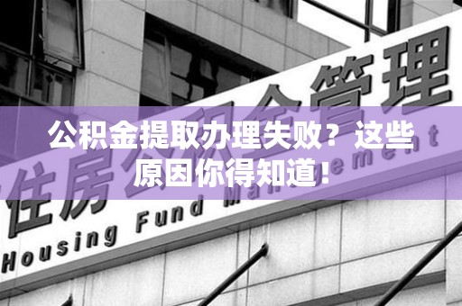 芗城公积金提取办理失败？这些原因你得知道！