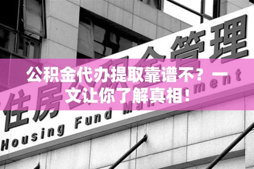芗城公积金代办提取靠谱不？一文让你了解真相！