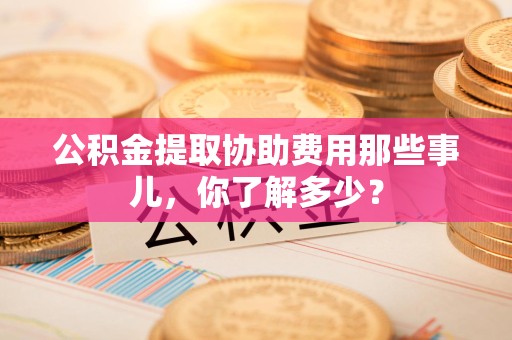 芗城公积金提取协助费用那些事儿，你了解多少？