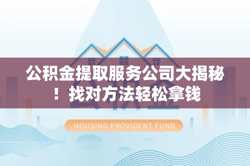 芗城公积金提取服务公司大揭秘！找对方法轻松拿钱