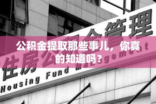 芗城公积金提取那些事儿，你真的知道吗？