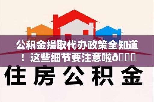 芗城公积金提取代办政策全知道！这些细节要注意啦😉