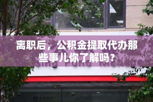 芗城离职后，公积金提取代办那些事儿你了解吗？